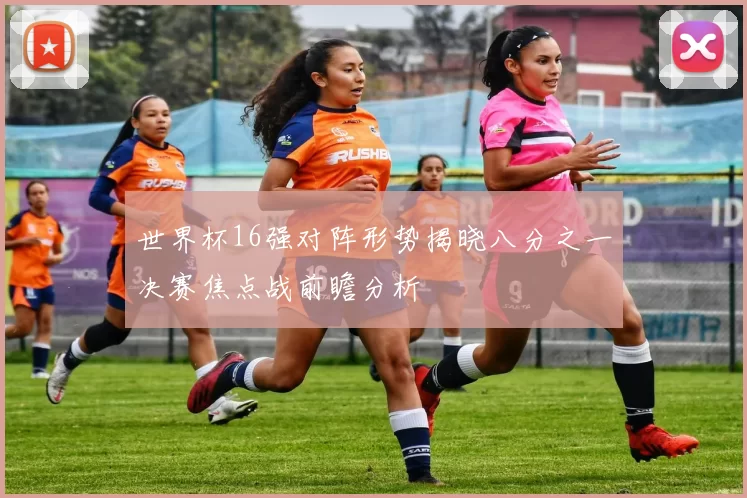 世界杯16强对阵形势揭晓八分之一决赛焦点战前瞻分析