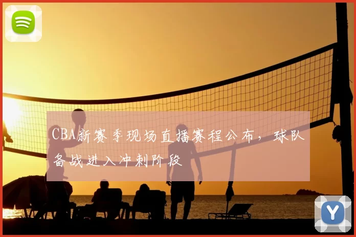 CBA新赛季现场直播赛程公布，球队备战进入冲刺阶段