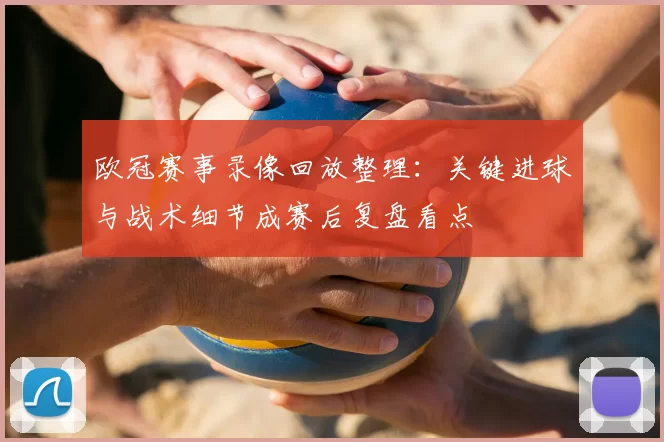 欧冠赛事录像回放整理：关键进球与战术细节成赛后复盘看点