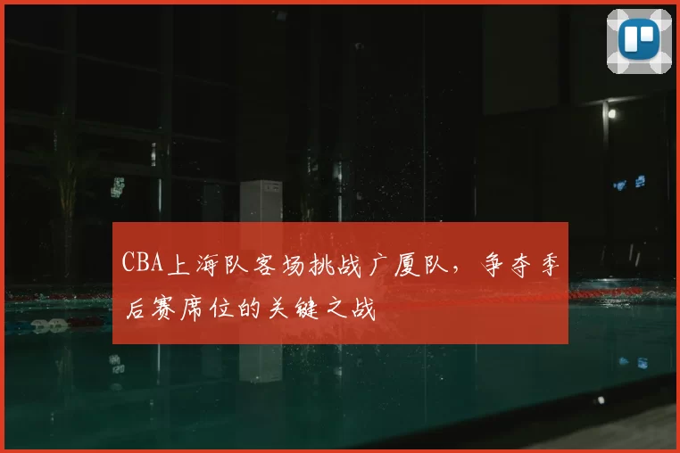 CBA上海队客场挑战广厦队，争夺季后赛席位的关键之战