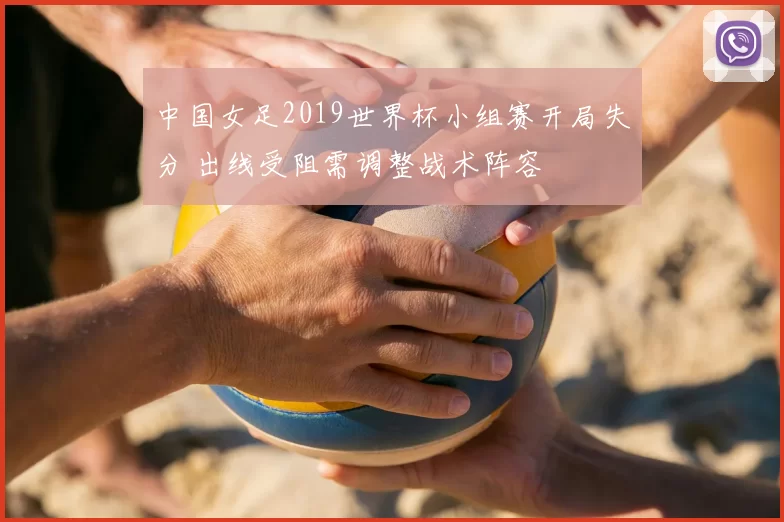 中国女足2019世界杯小组赛开局失分 出线受阻需调整战术阵容