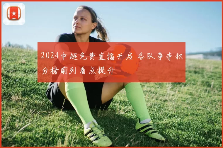 2024中超免费直播开启 各队争夺积分榜前列看点提升
