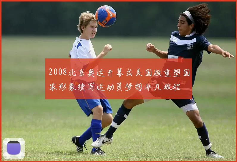 2008北京奥运开幕式美国版重塑国家形象续写运动员梦想非凡旅程