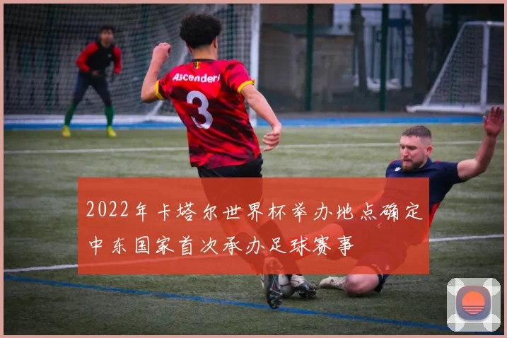 2022年卡塔尔世界杯举办地点确定中东国家首次承办足球赛事