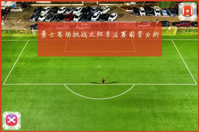 勇士客场挑战太阳季后赛前景分析