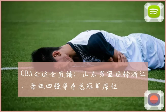 CBA全运会直播：山东男篮逆转浙江，晋级四强争夺总冠军席位