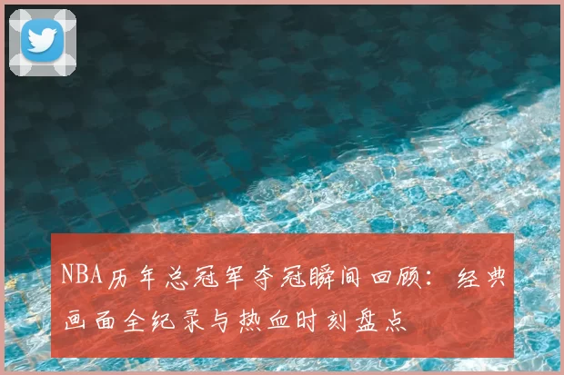 NBA历年总冠军夺冠瞬间回顾：经典画面全纪录与热血时刻盘点