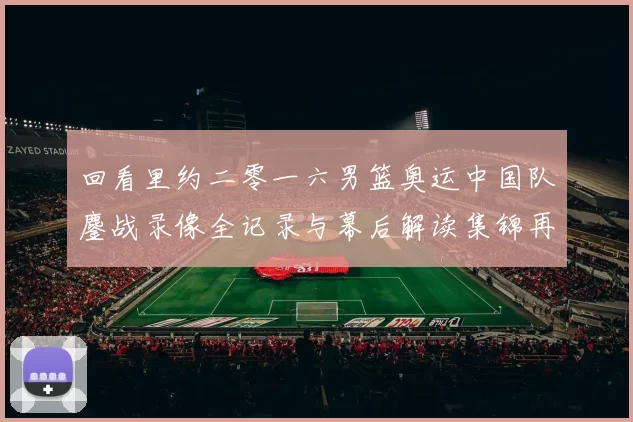 回看里约二零一六男篮奥运中国队鏖战录像全记录与幕后解读集锦再现