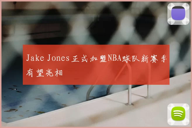 Jake Jones正式加盟NBA球队新赛季有望亮相