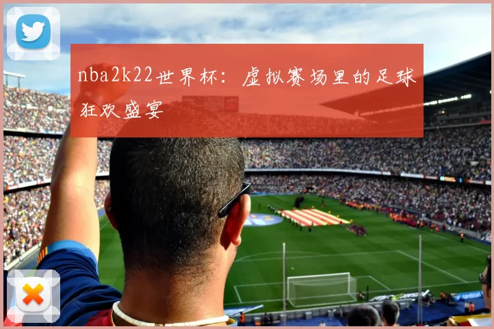 nba2k22世界杯：虚拟赛场里的足球狂欢盛宴
