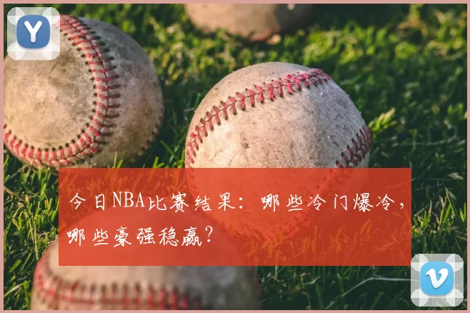 今日NBA比赛结果:哪些冷门爆冷,哪些豪强稳赢?