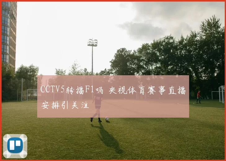 CCTV5转播F1吗 央视体育赛事直播安排引关注