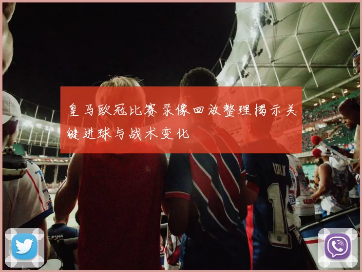 皇马欧冠比赛录像回放整理揭示关键进球与战术变化
