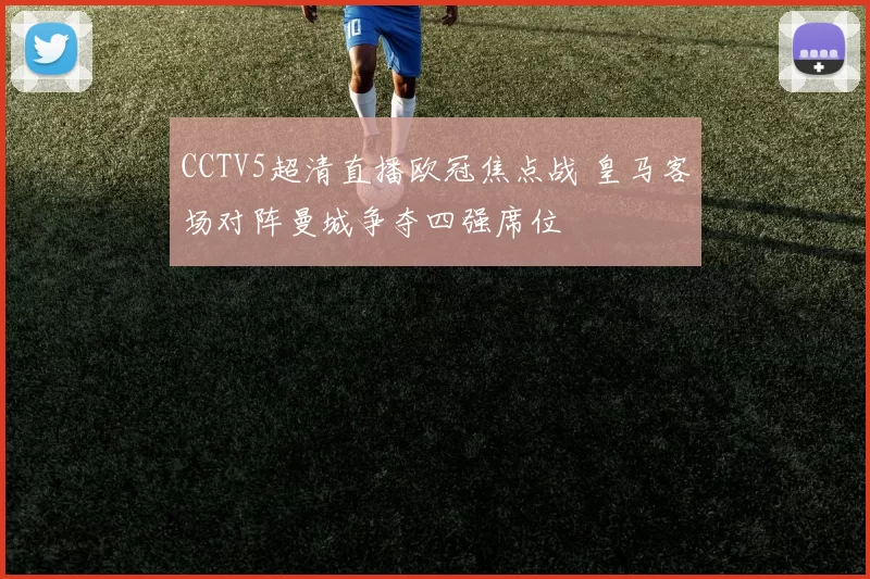 CCTV5超清直播欧冠焦点战 皇马客场对阵曼城争夺四强席位