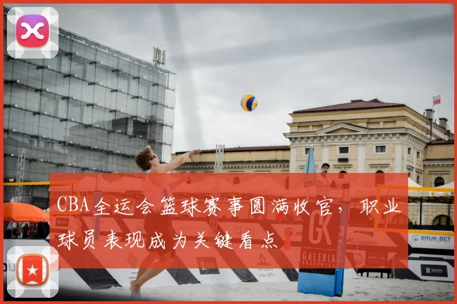 CBA全运会篮球赛事圆满收官，职业球员表现成为关键看点