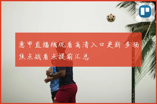 意甲直播线观看高清入口更新 多场焦点战看点提前汇总