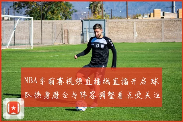 NBA季前赛视频直播线直播开启 球队热身磨合与阵容调整看点受关注