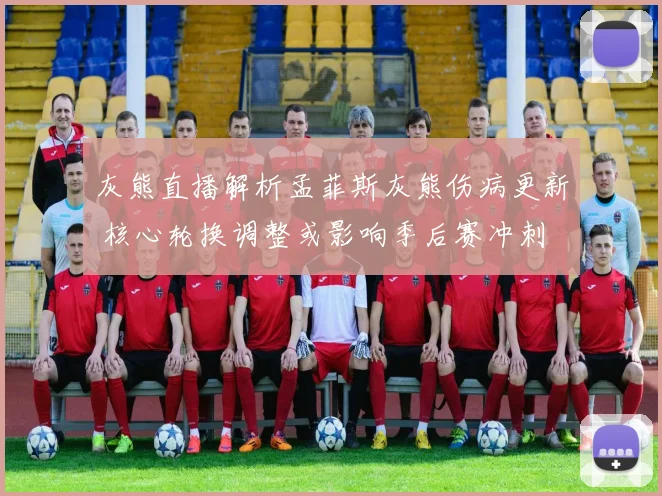 灰熊直播解析孟菲斯灰熊伤病更新 核心轮换调整或影响季后赛冲刺