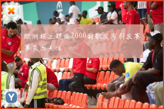 欧洲杯主题曲2000副歌发布引发赛事氛围关注