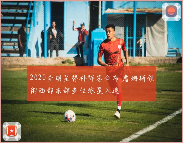 2020全明星替补阵容公布 詹姆斯领衔西部东部多位球星入选