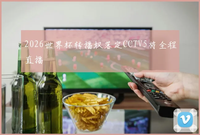 2026世界杯转播权落定CCTV5将全程直播
