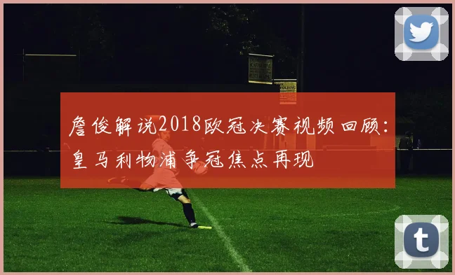 詹俊解说2018欧冠决赛视频回顾：皇马利物浦争冠焦点再现