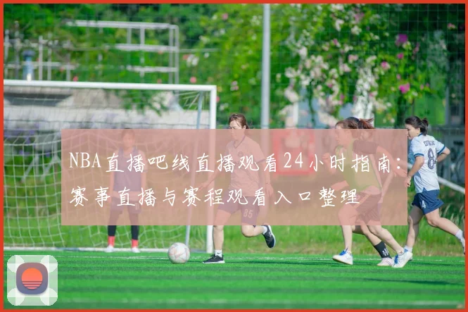 NBA直播吧线直播观看24小时指南：赛事直播与赛程观看入口整理