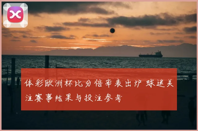 体彩欧洲杯比分倍率表出炉 球迷关注赛事结果与投注参考