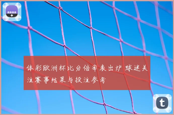 体彩欧洲杯比分倍率表出炉 球迷关注赛事结果与投注参考