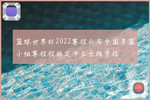 篮球世界杯2022赛程公布中国男篮小组赛程程排定冲击出线资格