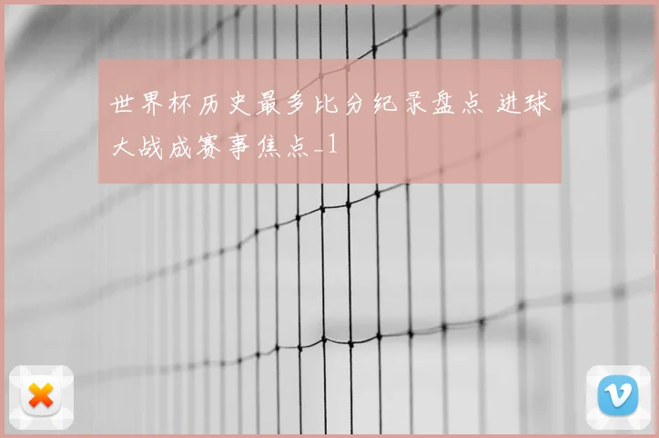 世界杯历史最多比分纪录盘点 进球大战成赛事焦点_1