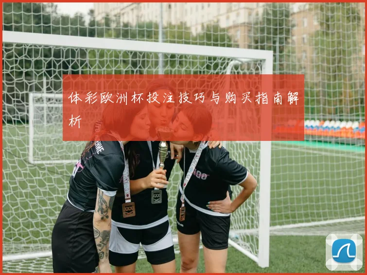 体彩欧洲杯投注技巧与购买指南解析