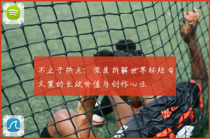 不止于热点:深度拆解世界杯短句文案的长效价值与创作心法