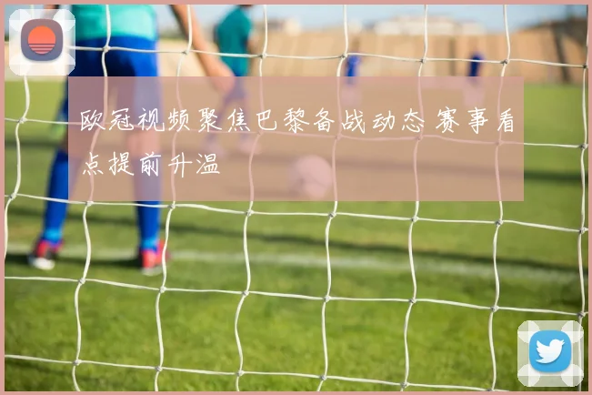 欧冠视频聚焦巴黎备战动态 赛事看点提前升温