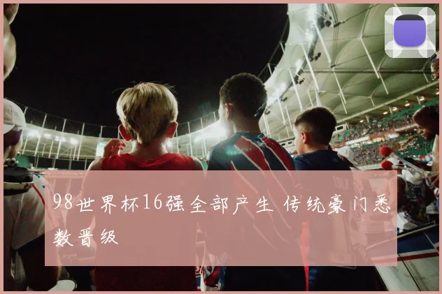 98世界杯16强全部产生 传统豪门悉数晋级