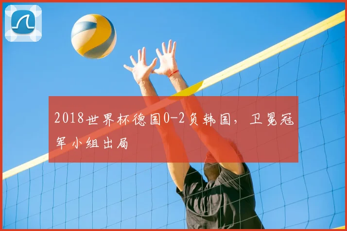 2018世界杯德国0-2负韩国，卫冕冠军小组出局