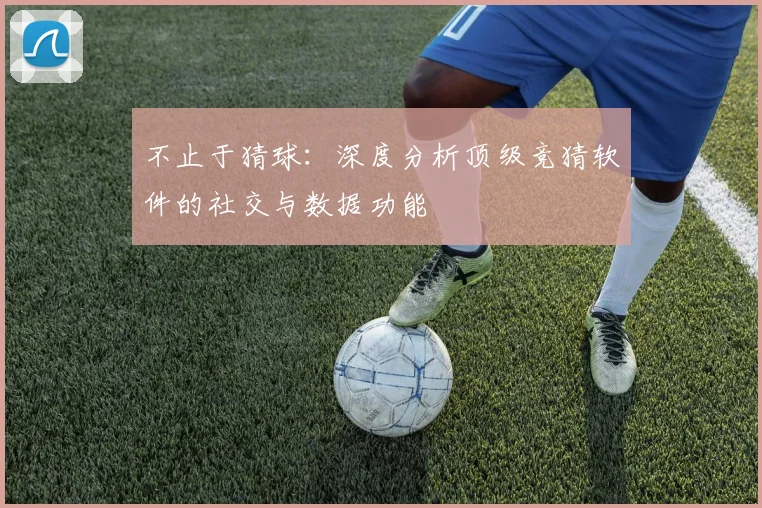 不止于猜球：深度分析顶级竞猜软件的社交与数据功能