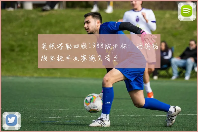 奥根塔勒回顾1988欧洲杯:西德防线坚挺半决赛憾负荷兰