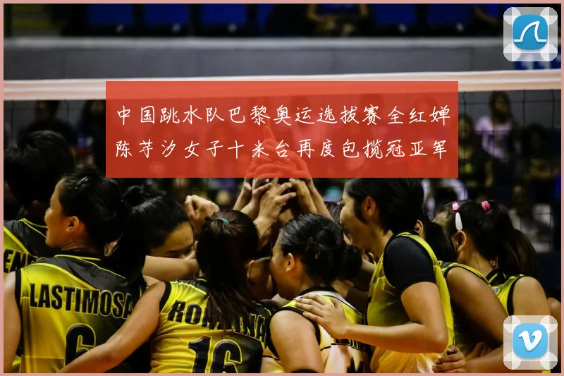 中国跳水队巴黎奥运选拔赛全红婵陈芋汐女子十米台再度包揽冠亚军