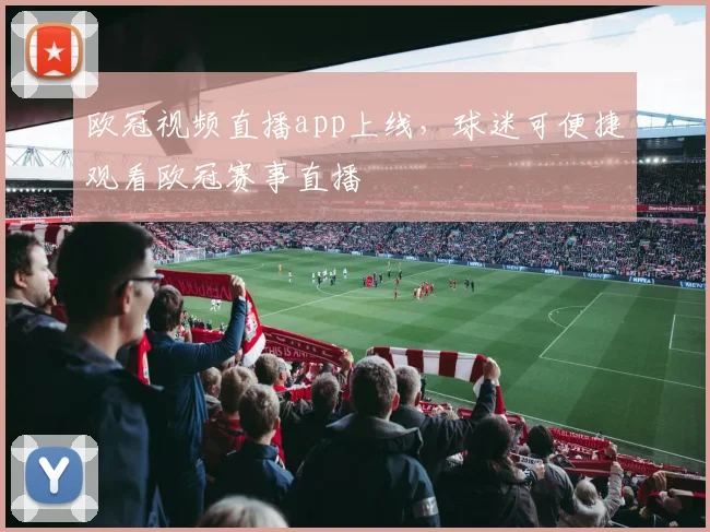 欧冠视频直播app上线,球迷可便捷观看欧冠赛事直播