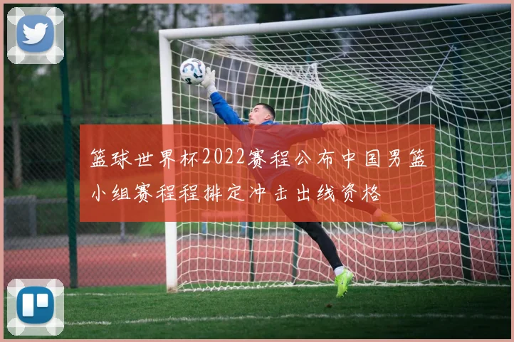 篮球世界杯2022赛程公布中国男篮小组赛程程排定冲击出线资格