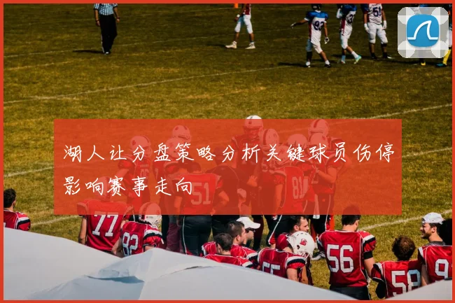 湖人让分盘策略分析关键球员伤停影响赛事走向