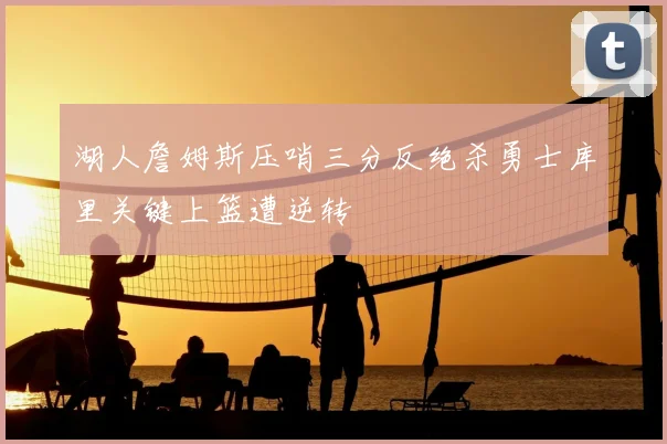 湖人詹姆斯压哨三分反绝杀勇士库里关键上篮遭逆转
