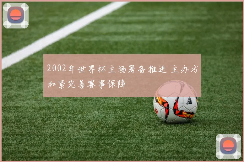 2002年世界杯主场筹备推进 主办方加紧完善赛事保障