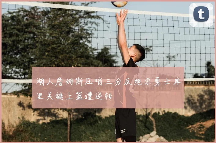 湖人詹姆斯压哨三分反绝杀勇士库里关键上篮遭逆转