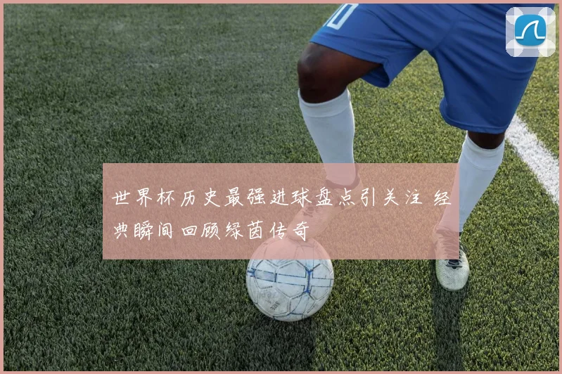 世界杯历史最强进球盘点引关注 经典瞬间回顾绿茵传奇