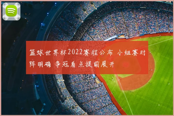 篮球世界杯2022赛程公布 小组赛对阵明确 争冠看点提前展开