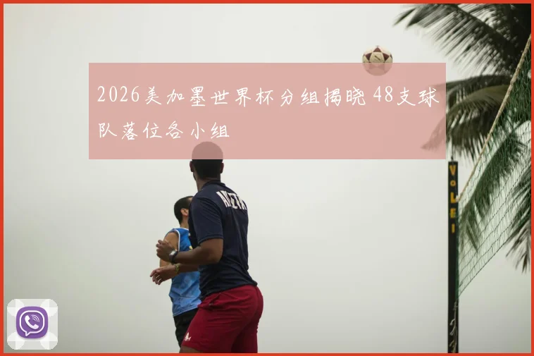 2026美加墨世界杯分组揭晓 48支球队落位各小组