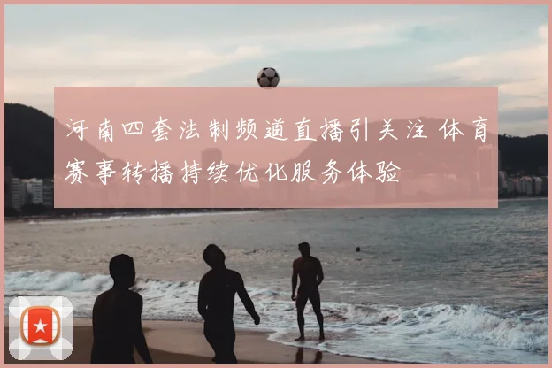河南四套法制频道直播引关注 体育赛事转播持续优化服务体验
