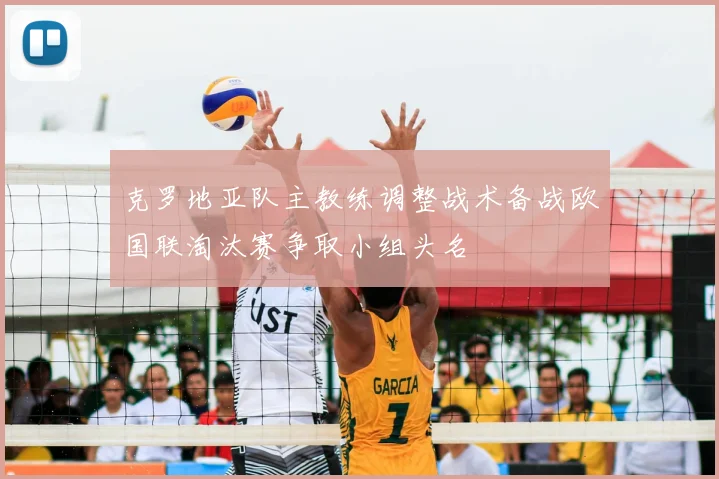 克罗地亚队主教练调整战术备战欧国联淘汰赛争取小组头名